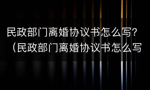 民政部门离婚协议书怎么写？（民政部门离婚协议书怎么写才有效）