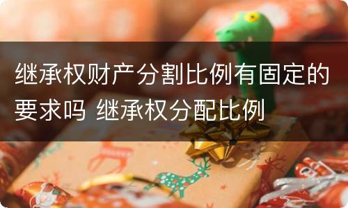 继承权财产分割比例有固定的要求吗 继承权分配比例