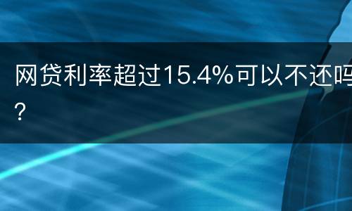 网贷利率超过15.4%可以不还吗？