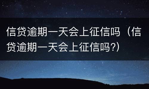 信贷逾期一天会上征信吗（信贷逾期一天会上征信吗?）