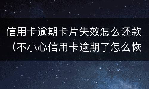 信用卡逾期卡片失效怎么还款（不小心信用卡逾期了怎么恢复）