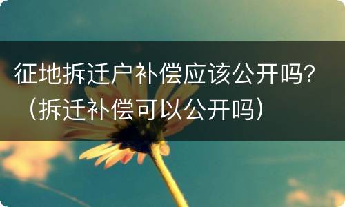 征地拆迁户补偿应该公开吗？（拆迁补偿可以公开吗）