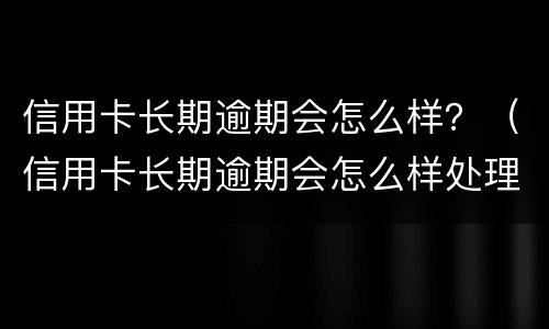 信用卡长期逾期会怎么样？（信用卡长期逾期会怎么样处理）