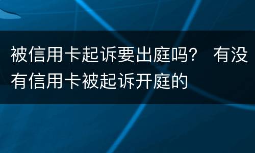 被信用卡起诉要出庭吗？ 有没有信用卡被起诉开庭的