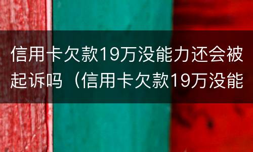 信用卡欠款19万没能力还会被起诉吗（信用卡欠款19万没能力还会被起诉吗）