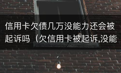 信用卡欠债几万没能力还会被起诉吗（欠信用卡被起诉,没能力偿还会有什么后果）