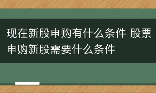 现在新股申购有什么条件 股票申购新股需要什么条件