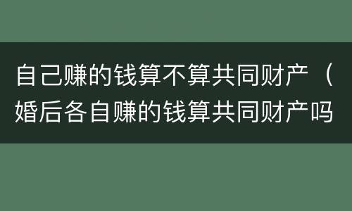 自己赚的钱算不算共同财产（婚后各自赚的钱算共同财产吗）
