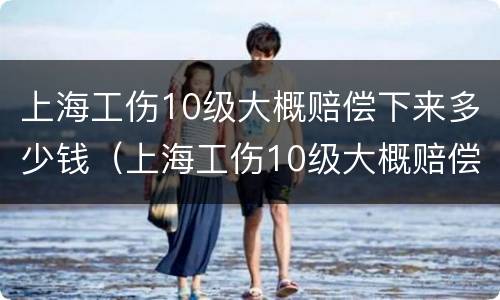 上海工伤10级大概赔偿下来多少钱（上海工伤10级大概赔偿下来多少钱10级工伤赔偿2731阅读）
