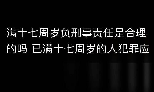 满十七周岁负刑事责任是合理的吗 已满十七周岁的人犯罪应当负刑事责任