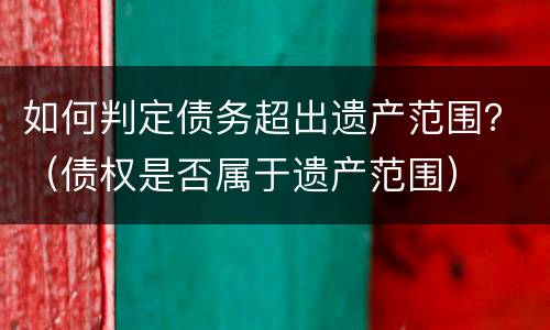 如何判定债务超出遗产范围？（债权是否属于遗产范围）