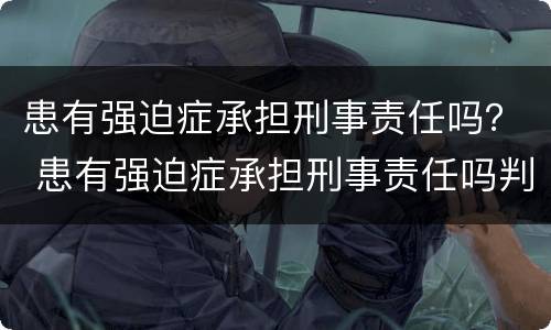 患有强迫症承担刑事责任吗？ 患有强迫症承担刑事责任吗判几年