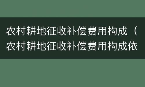 农村耕地征收补偿费用构成（农村耕地征收补偿费用构成依据）