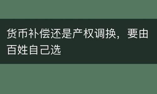 货币补偿还是产权调换，要由百姓自己选