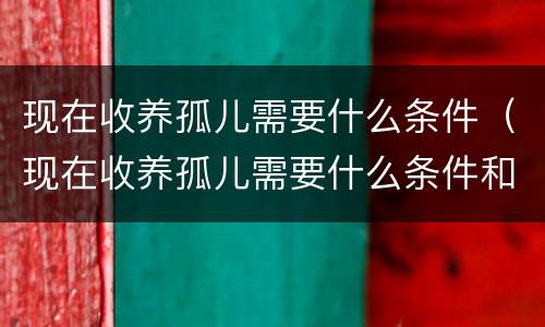 现在收养孤儿需要什么条件（现在收养孤儿需要什么条件和手续）