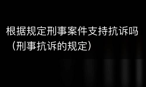 根据规定刑事案件支持抗诉吗（刑事抗诉的规定）