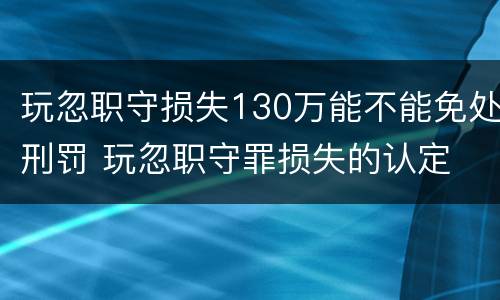 玩忽职守损失130万能不能免处刑罚 玩忽职守罪损失的认定