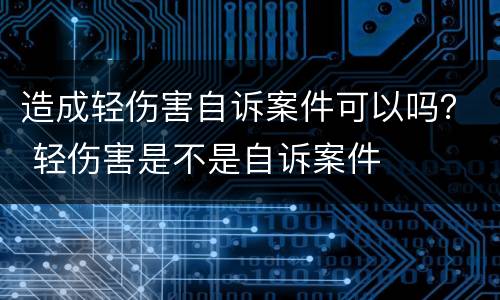 造成轻伤害自诉案件可以吗？ 轻伤害是不是自诉案件