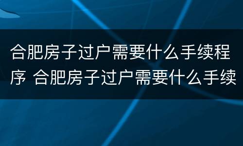 合肥房子过户需要什么手续程序 合肥房子过户需要什么手续程序和证件