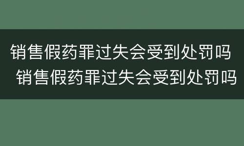 销售假药罪过失会受到处罚吗 销售假药罪过失会受到处罚吗