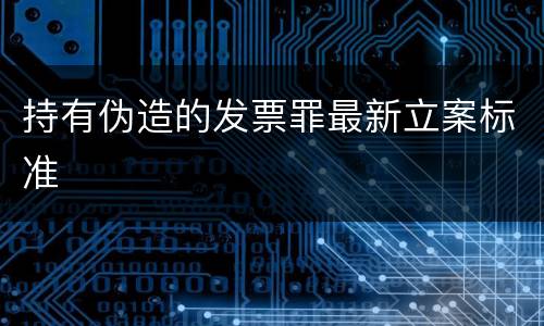 持有伪造的发票罪最新立案标准