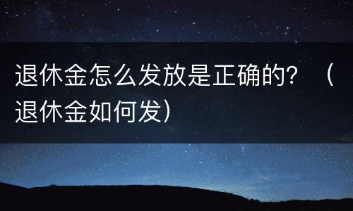 退休金怎么发放是正确的?(退休金如何发) 退休金怎么发放是正确的?(退休金如何发)