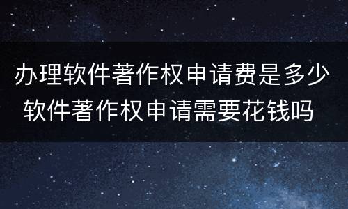 办理软件著作权申请费是多少 软件著作权申请需要花钱吗