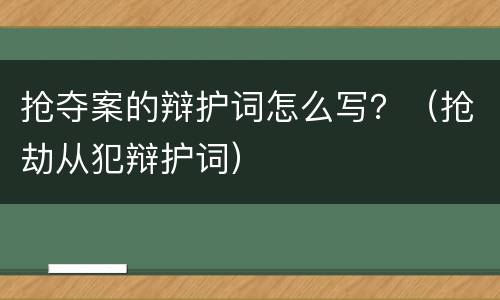 抢夺案的辩护词怎么写？（抢劫从犯辩护词）