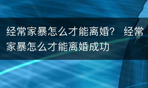 经常家暴怎么才能离婚？ 经常家暴怎么才能离婚成功