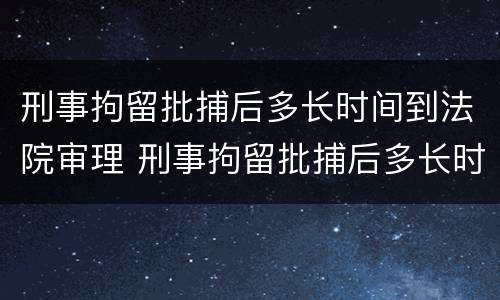 刑事拘留批捕后多长时间到法院审理 刑事拘留批捕后多长时间到法院审理呢