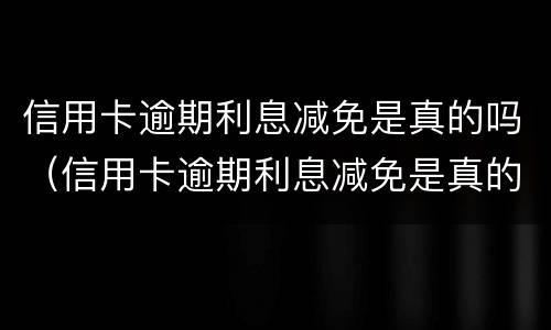 信用卡逾期利息减免是真的吗（信用卡逾期利息减免是真的吗吗）