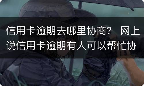 信用卡逾期去哪里协商？ 网上说信用卡逾期有人可以帮忙协商