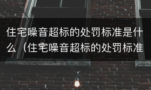 住宅噪音超标的处罚标准是什么（住宅噪音超标的处罚标准是什么样的）