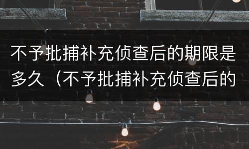 不予批捕补充侦查后的期限是多久（不予批捕补充侦查后的期限是多久内）