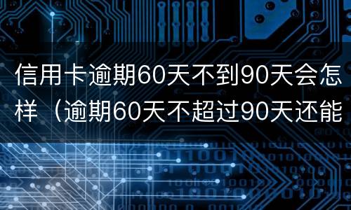 信用卡逾期60天不到90天会怎样（逾期60天不超过90天还能继续使用信用卡吗）