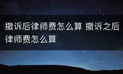 撤诉后律师费怎么算 撤诉之后律师费怎么算