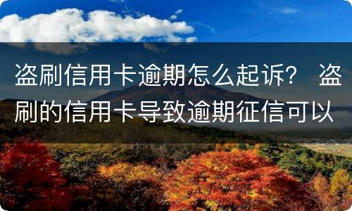 盗刷信用卡逾期怎么起诉？ 盗刷的信用卡导致逾期征信可以取消吗