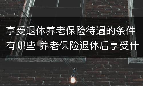 享受退休养老保险待遇的条件有哪些 养老保险退休后享受什么待遇