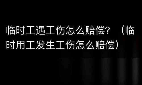 临时工遇工伤怎么赔偿？（临时用工发生工伤怎么赔偿）