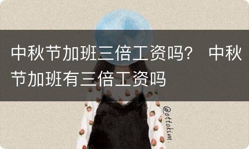 中秋节加班三倍工资吗？ 中秋节加班有三倍工资吗