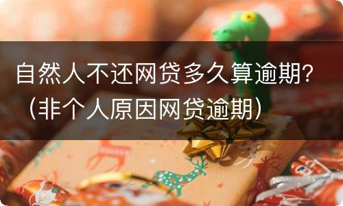 自然人不还网贷多久算逾期？（非个人原因网贷逾期）