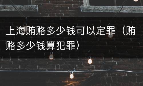 上海贿赂多少钱可以定罪（贿赂多少钱算犯罪）