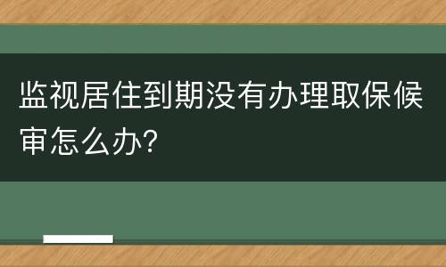 监视居住到期没有办理取保候审怎么办？