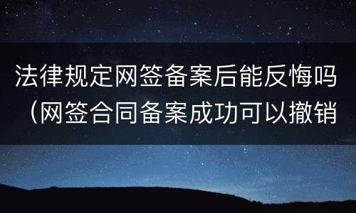 法律规定网签备案后能反悔吗（网签合同备案成功可以撤销吗）