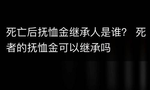 死亡后抚恤金继承人是谁？ 死者的抚恤金可以继承吗