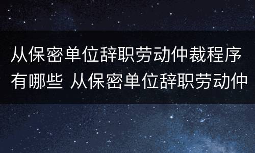 从保密单位辞职劳动仲裁程序有哪些 从保密单位辞职劳动仲裁程序有哪些规定