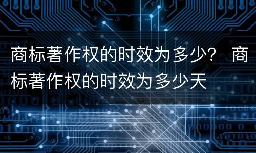 商标著作权的时效为多少？ 商标著作权的时效为多少天