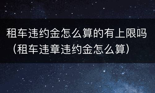租车违约金怎么算的有上限吗（租车违章违约金怎么算）