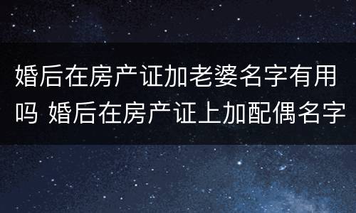 婚后在房产证加老婆名字有用吗 婚后在房产证上加配偶名字后属于共同财产吗