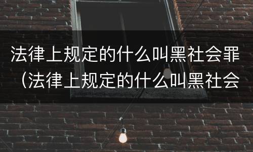 法律上规定的什么叫黑社会罪(法律上规定的什么叫黑社会罪行为) 法律上规定的什么叫黑社会罪(法律上规定的什么叫黑社会罪行为)